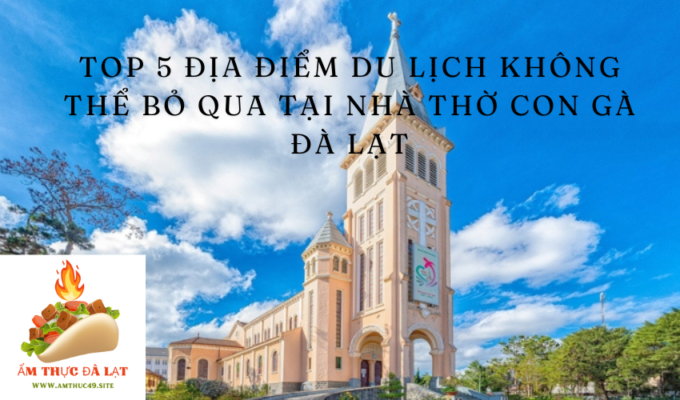 Top 5 địa điểm du lịch không thể bỏ qua tại Nhà thờ Con Gà Đà Lạt