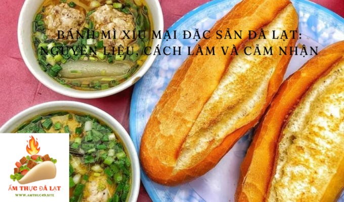 Bánh mì xíu mại đặc sản Đà Lạt: Nguyên liệu, cách làm và cảm nhận