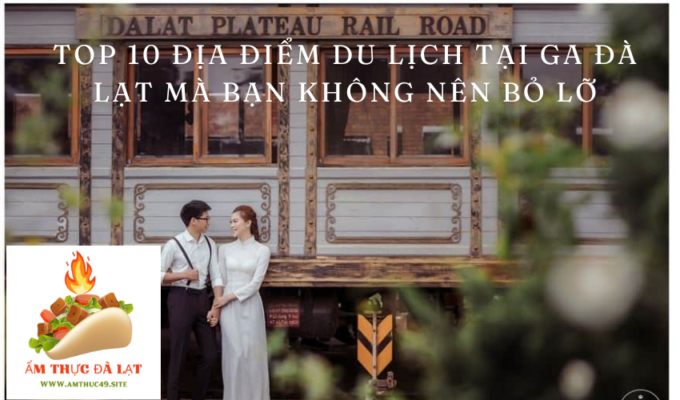 Top 10 địa điểm du lịch tại Ga Đà Lạt mà bạn không nên bỏ lỡ